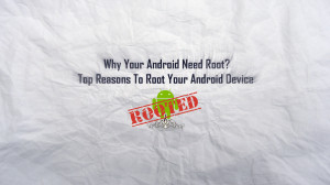 Why Your Android Need Root Top Reasons To Root Your Android Device